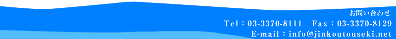 お問い合わせ | Tel：03-3370-8111　Fax：03-3370-8129 E-mail: info@jinkoutouseki.net